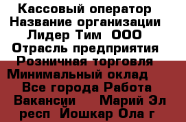 Кассовый оператор › Название организации ­ Лидер Тим, ООО › Отрасль предприятия ­ Розничная торговля › Минимальный оклад ­ 1 - Все города Работа » Вакансии   . Марий Эл респ.,Йошкар-Ола г.